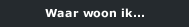 Waar woon ik...